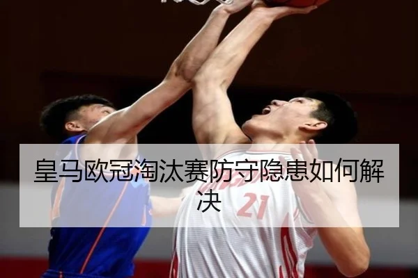 皇马欧冠淘汰赛防守隐患如何解决