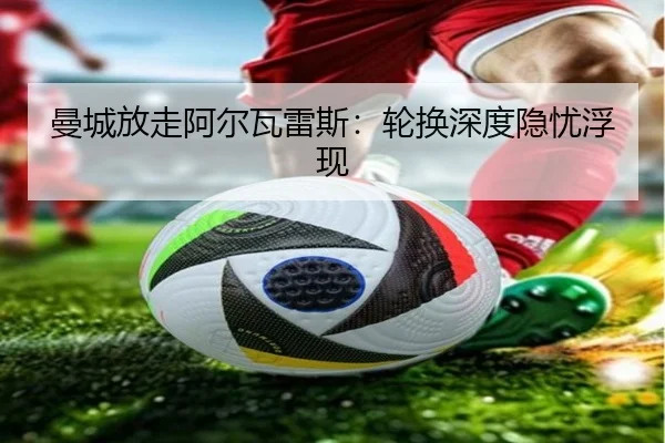 曼城放走阿尔瓦雷斯：轮换深度隐忧浮现