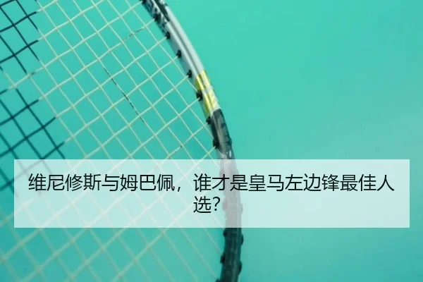 维尼修斯与姆巴佩，谁才是皇马左边锋最佳人选？